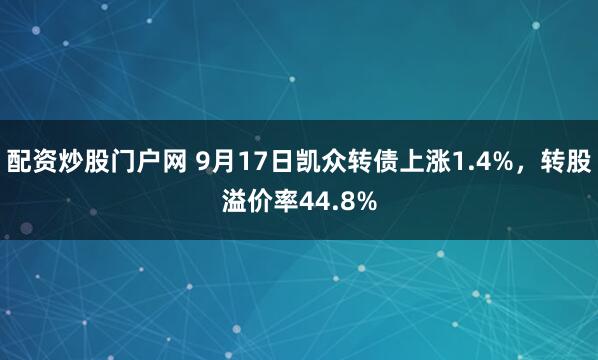 配资炒股门户网 9月17日凯众转债上涨1.4%,转股溢价率44.8%