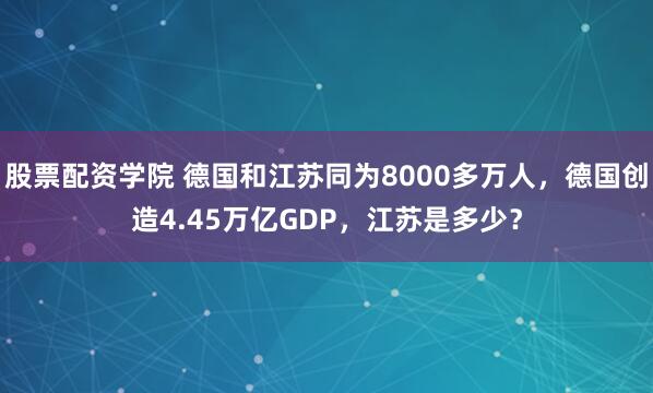 股票配资学院 德国和江苏同为8000多万人，德国创造4.45万亿GDP，江苏是多少？