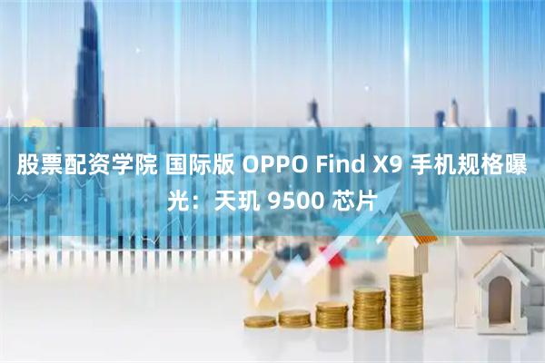 股票配资学院 国际版 OPPO Find X9 手机规格曝光：天玑 9500 芯片
