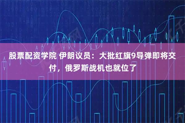 股票配资学院 伊朗议员：大批红旗9导弹即将交付，俄罗斯战机也就位了