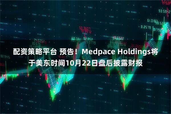配资策略平台 预告！Medpace Holdings将于美东时间10月22日盘后披露财报