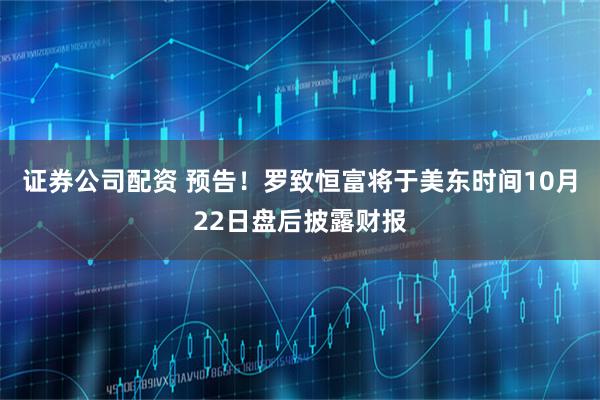 证券公司配资 预告！罗致恒富将于美东时间10月22日盘后披露财报