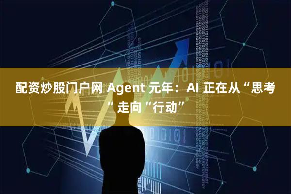 配资炒股门户网 Agent 元年：AI 正在从“思考”走向“行动”