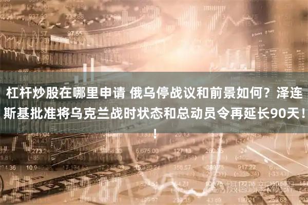 杠杆炒股在哪里申请 俄乌停战议和前景如何？泽连斯基批准将乌克兰战时状态和总动员令再延长90天！