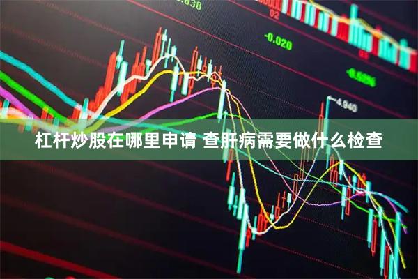 杠杆炒股在哪里申请 查肝病需要做什么检查