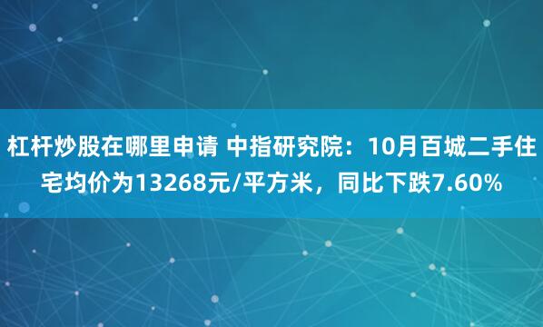 杠杆炒股在哪里申请 中指研究院：10月百城二手住宅均价为13268元/平方米，同比下跌7.60%