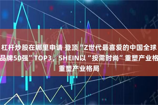 杠杆炒股在哪里申请 登顶“Z世代最喜爱的中国全球化品牌50强”TOP3，SHEIN以“按需时尚”重塑产业格局
