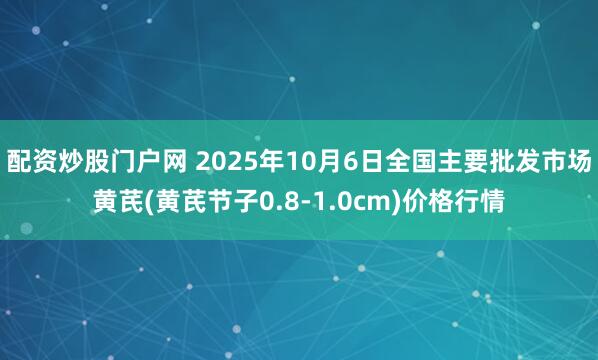 配资炒股门户网 2025年10月6日全国主要批发市场黄芪(黄芪节子0.8-1.0cm)价格行情