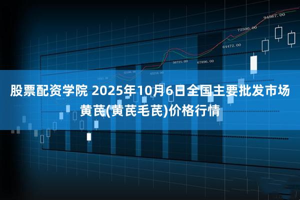 股票配资学院 2025年10月6日全国主要批发市场黄芪(黄芪毛芪)价格行情