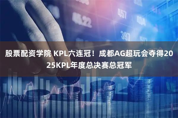 股票配资学院 KPL六连冠！成都AG超玩会夺得2025KPL年度总决赛总冠军