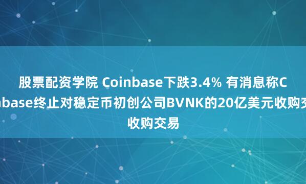 股票配资学院 Coinbase下跌3.4% 有消息称Coinbase终止对稳定币初创公司BVNK的20亿美元收购交易