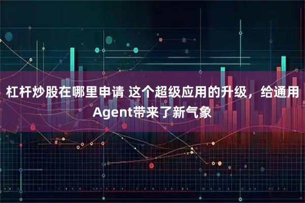 杠杆炒股在哪里申请 这个超级应用的升级，给通用Agent带来了新气象