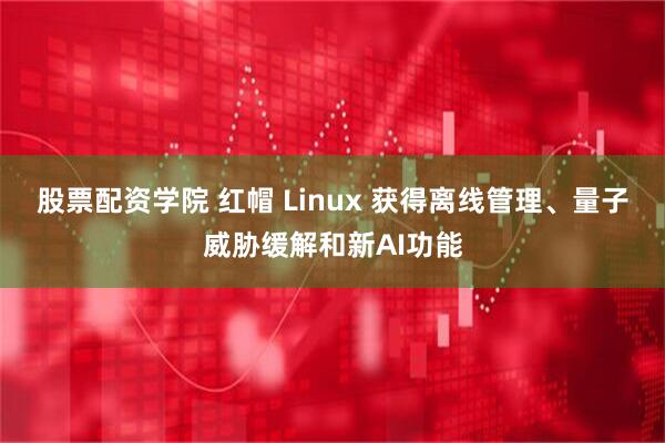 股票配资学院 红帽 Linux 获得离线管理、量子威胁缓解和新AI功能