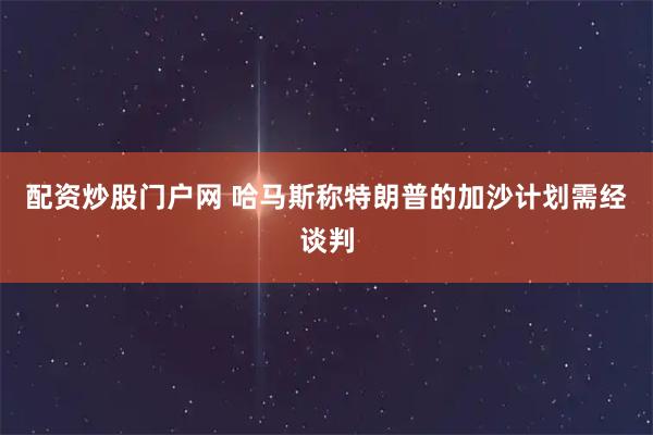 配资炒股门户网 哈马斯称特朗普的加沙计划需经谈判