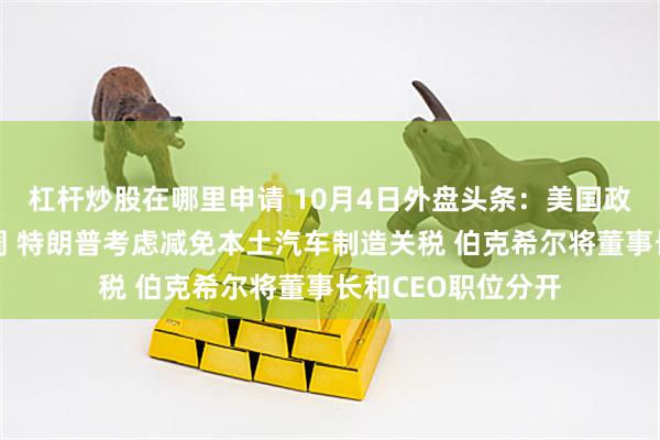 杠杆炒股在哪里申请 10月4日外盘头条：美国政府停摆延长至下周 特朗普考虑减免本土汽车制造关税 伯克希尔将董事长和CEO职位分开