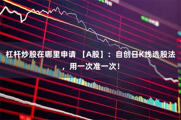 杠杆炒股在哪里申请 【A股】：自创日K线选股法，用一次准一次！