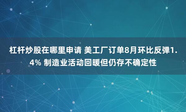 杠杆炒股在哪里申请 美工厂订单8月环比反弹1.4% 制造业活动回暖但仍存不确定性