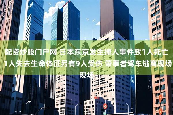 配资炒股门户网 日本东京发生撞人事件致1人死亡 1人失去生命体征另有9人受伤 肇事者驾车逃离现场