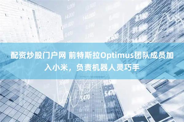 配资炒股门户网 前特斯拉Optimus团队成员加入小米，负责机器人灵巧手