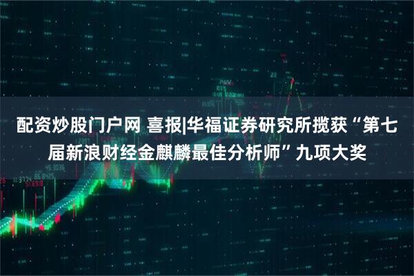 配资炒股门户网 喜报|华福证券研究所揽获“第七届新浪财经金麒麟最佳分析师”九项大奖