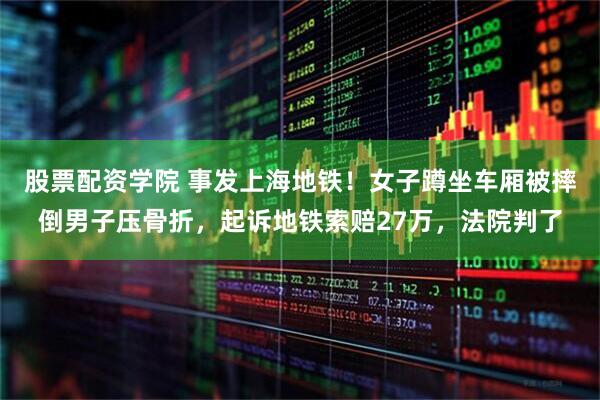 股票配资学院 事发上海地铁！女子蹲坐车厢被摔倒男子压骨折，起诉地铁索赔27万，法院判了