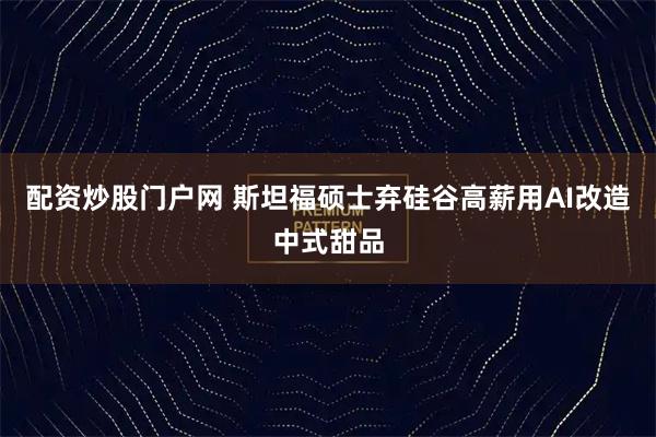 配资炒股门户网 斯坦福硕士弃硅谷高薪用AI改造中式甜品