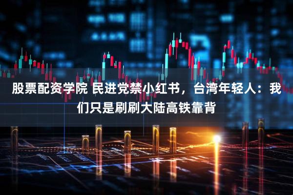 股票配资学院 民进党禁小红书，台湾年轻人：我们只是刷刷大陆高铁靠背