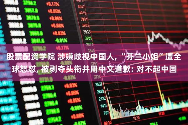 股票配资学院 涉嫌歧视中国人, “芬兰小姐”遭全球怒怼, 被剥夺头衔并用中文道歉: 对不起中国