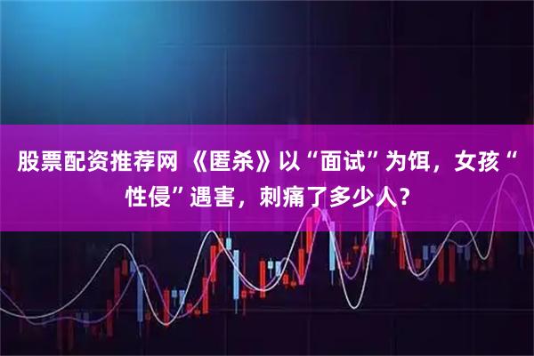 股票配资推荐网 《匿杀》以“面试”为饵，女孩“性侵”遇害，刺痛了多少人？