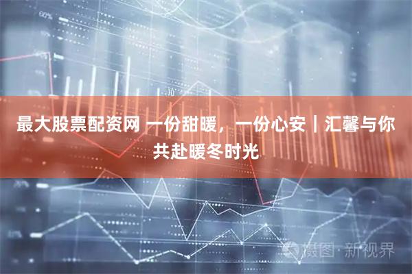 最大股票配资网 一份甜暖，一份心安｜汇馨与你共赴暖冬时光