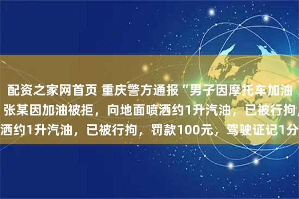 配资之家网首页 重庆警方通报“男子因摩托车加油纠纷把燃油喷洒地面”：张某因加油被拒，向地面喷洒约1升汽油，已被行拘，罚款100元，驾驶证记1分