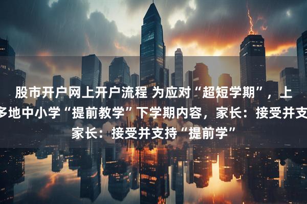 股市开户网上开户流程 为应对“超短学期”，上海、江苏等多地中小学“提前教学”下学期内容，家长：接受并支持“提前学”