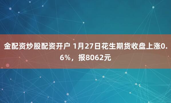 金配资炒股配资开户 1月27日花生期货收盘上涨0.6%，报8062元