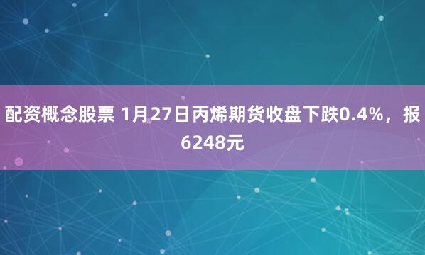 配资概念股票 1月27日丙烯期货收盘下跌0.4%，报6248元