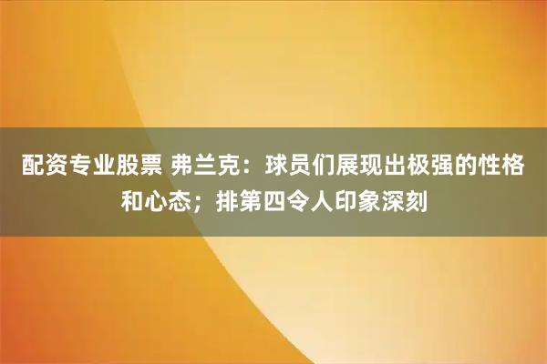 配资专业股票 弗兰克：球员们展现出极强的性格和心态；排第四令人印象深刻