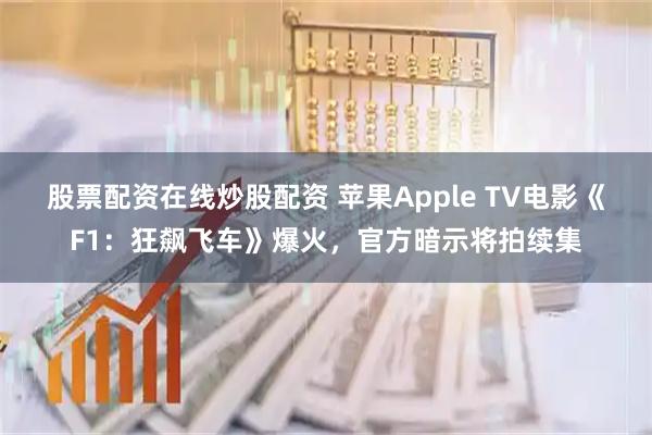 股票配资在线炒股配资 苹果Apple TV电影《F1：狂飙飞车》爆火，官方暗示将拍续集