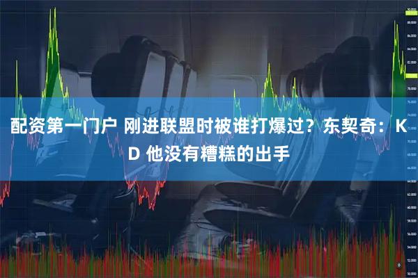 配资第一门户 刚进联盟时被谁打爆过？东契奇：KD 他没有糟糕的出手