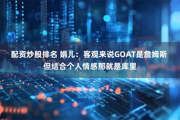 配资炒股排名 娟儿：客观来说GOAT是詹姆斯 但结合个人情感那就是库里