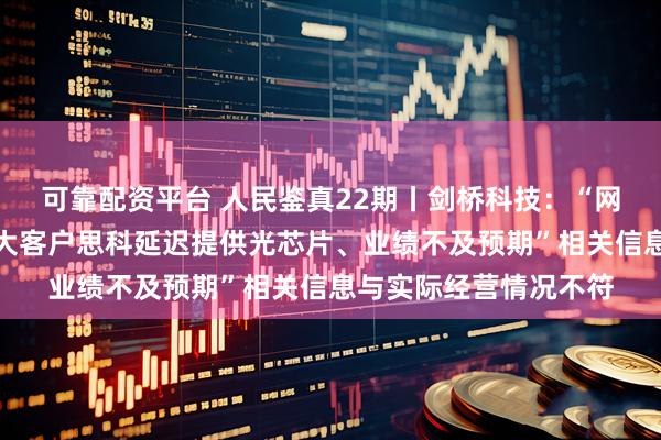 可靠配资平台 人民鉴真22期丨剑桥科技：“网传公司光模块被第一大客户思科延迟提供光芯片、业绩不及预期”相关信息与实际经营情况不符