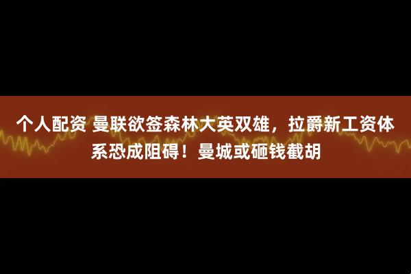 个人配资 曼联欲签森林大英双雄,拉爵新工资体系恐成阻碍!曼城或砸钱截胡