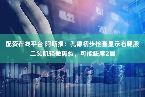 配资在线平台 阿斯报：孔德初步检查显示右腿股二头肌轻微撕裂，可能缺席2周