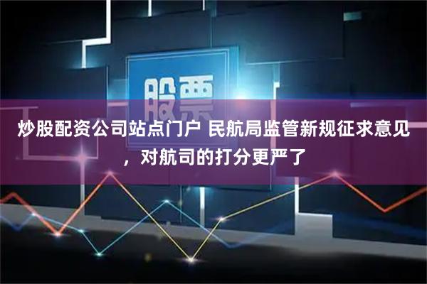 炒股配资公司站点门户 民航局监管新规征求意见，对航司的打分更严了