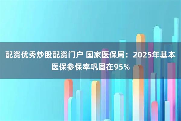配资优秀炒股配资门户 国家医保局：2025年基本医保参保率巩固在95%