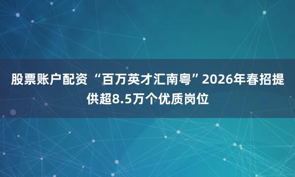 股票账户配资 “百万英才汇南粤”2026年春招提供超8.5万个优质岗位