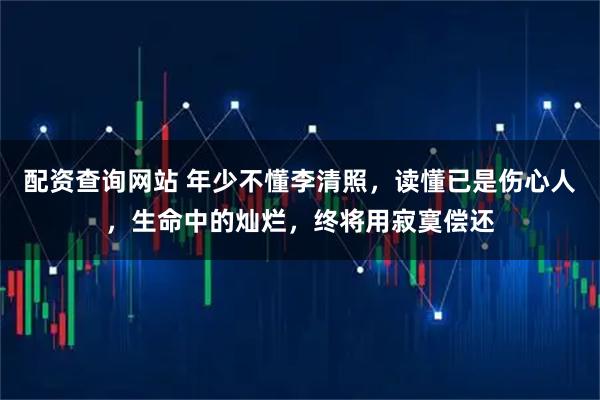 配资查询网站 年少不懂李清照，读懂已是伤心人，生命中的灿烂，终将用寂寞偿还