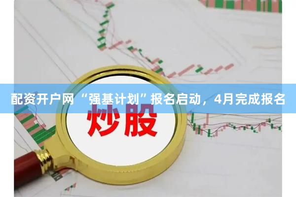 配资开户网 “强基计划”报名启动，4月完成报名