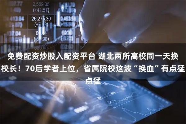 免费配资炒股入配资平台 湖北两所高校同一天换校长！70后学者上位，省属院校这波“换血”有点猛