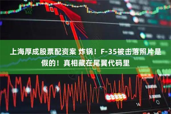 上海厚成股票配资案 炸锅！F-35被击落照片是假的！真相藏在尾翼代码里