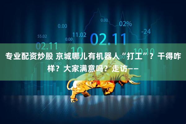 专业配资炒股 京城哪儿有机器人“打工”？干得咋样？大家满意吗？走访——