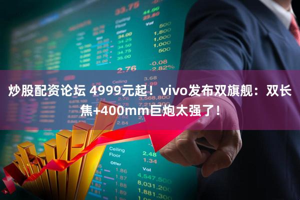 炒股配资论坛 4999元起！vivo发布双旗舰：双长焦+400mm巨炮太强了！